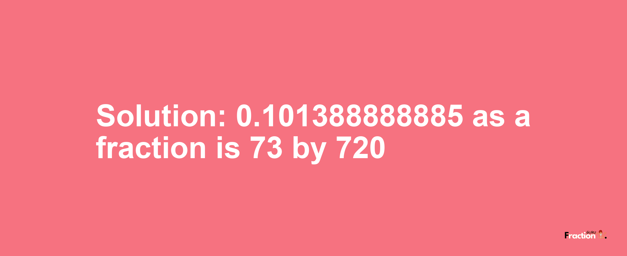 Solution:0.101388888885 as a fraction is 73/720